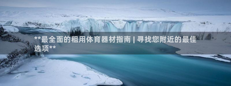 耀世娱乐在线登录官网入口网址：**最全面的租用体育器