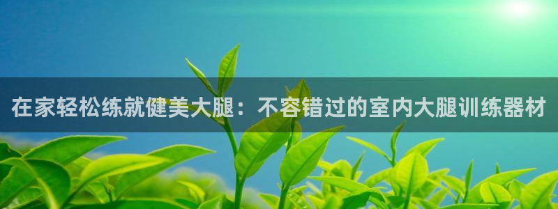 耀世娱乐列7O777：在家轻松练就健美大腿：不容错过