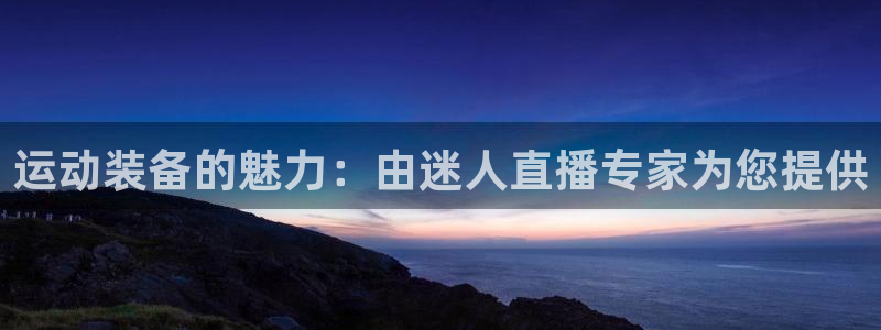 耀世启幕：运动装备的魅力：由迷人直播专家为您提供