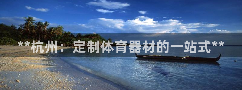 耀世娱乐下载链接安装：**杭州：定制体育器材的一站式