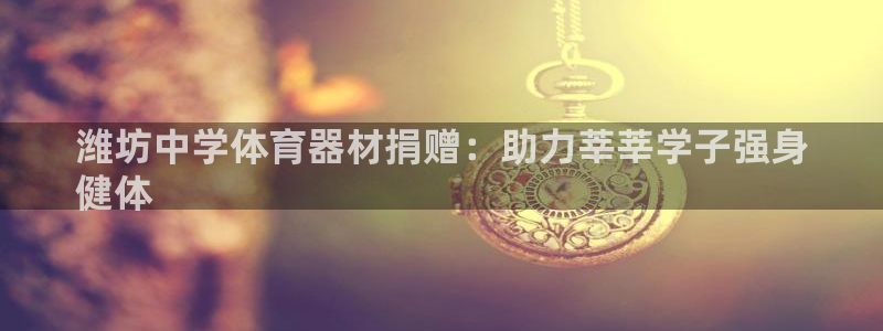耀世官方网站：潍坊中学体育器材捐赠：助力莘莘学子强身