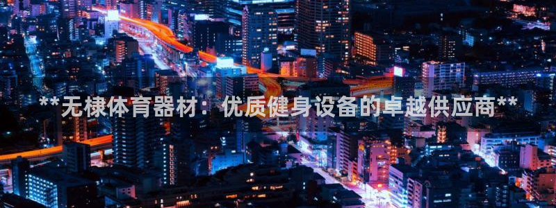 耀世娱乐平台注册地址在哪里看：**无棣体育器材：优质