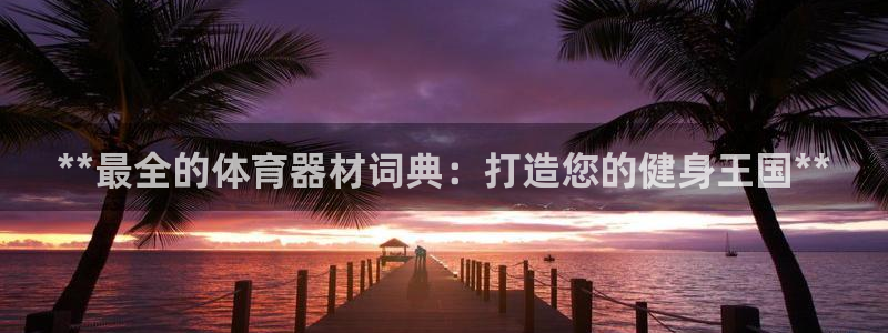 耀世集团董事长是谁啊：**最全的体育器材词典：打造您