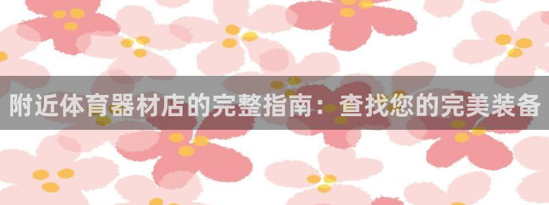 耀世娱乐网址是什么啊：附近体育器材店的完整指南：查找