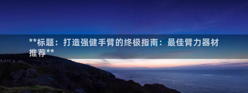 耀世平台是黑台子吗知乎：**标题：打造强健手臂的终极