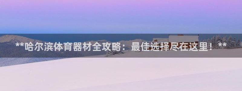 耀世平台开户怎么开：**哈尔滨体育器材全攻略：最佳选