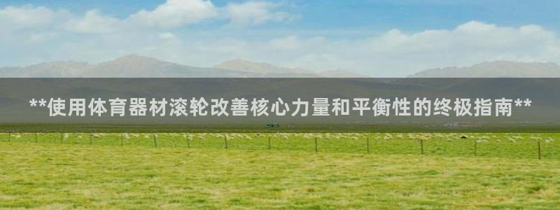 耀世平台关7O777：**使用体育器材滚轮改善核心力