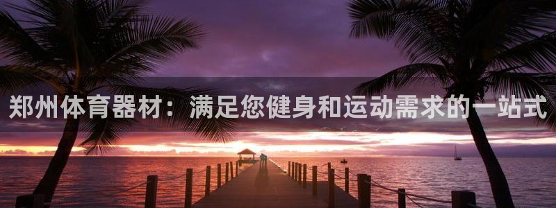 耀世娱乐平台官网登录入口：郑州体育器材：满足您健身和