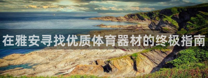 耀世娱乐安全吗可信吗：在雅安寻找优质体育器材的终极指