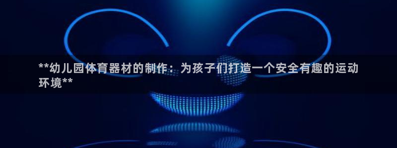 耀世娱乐登录地址在哪里：**幼儿园体育器材的制作：为
