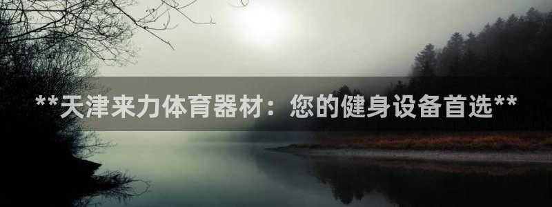 耀世娱乐注册开户要多久：**天津来力体育器材：您的健