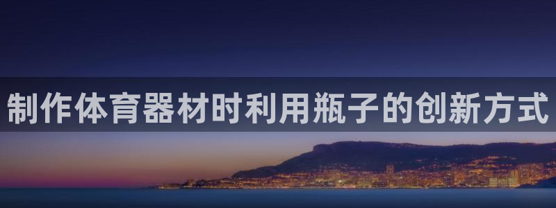 耀世娱乐圈主管：制作体育器材时利用瓶子的创新方式