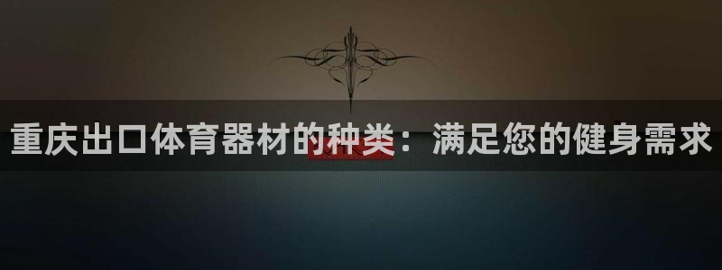 耀世平台注册登录不上怎么回事：重庆出口体育器材的种类