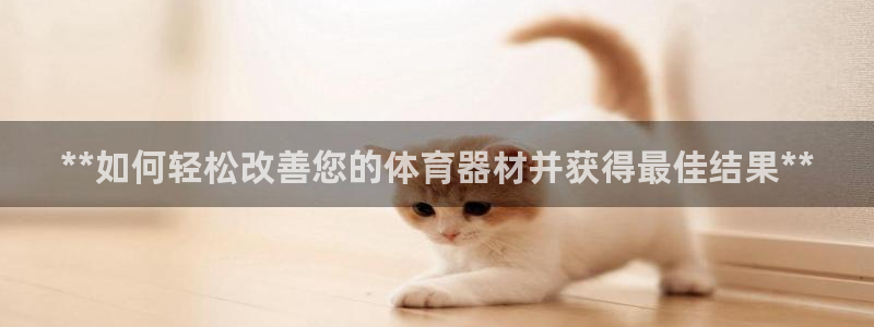 耀世娱乐网站官网：**如何轻松改善您的体育器材并获得