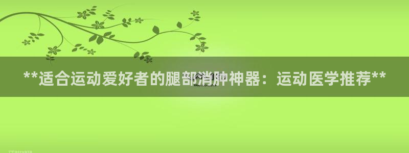 耀世平台有很多登录地址：**适合运动爱好者的腿部消肿