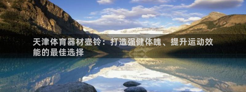 耀世平台最新注册地址在哪看：天津体育器材壶铃：打造强