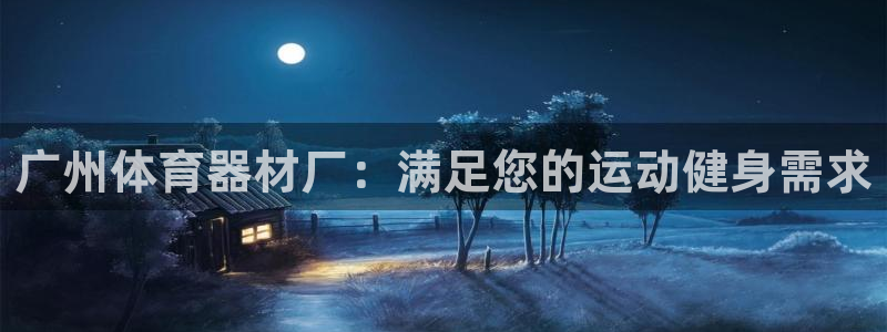 耀世平台主管代理怎么做：广州体育器材厂：满足您的运动健身需求