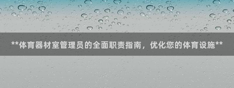 耀世娱乐提现失败原因：**体育器材室管理员的全面职责指南，优