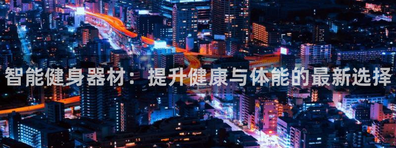 耀世国际平台正规吗可靠吗可信吗：智能健身器材：提升健康与体能