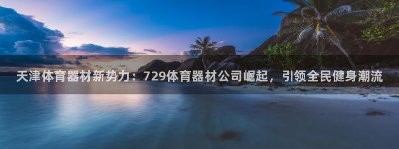 耀世娱乐下载链接安装不了：天津体育器材新势力：729体育器材