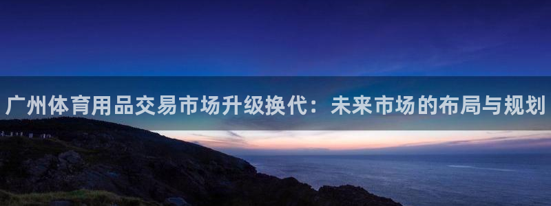 四川耀世发展集团：广州体育用品交易市场升级换代：未来市场的布